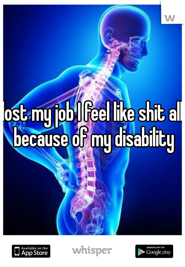lost my job I feel like shit all because of my disability