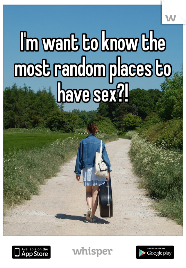 I'm want to know the most random places to have sex?!