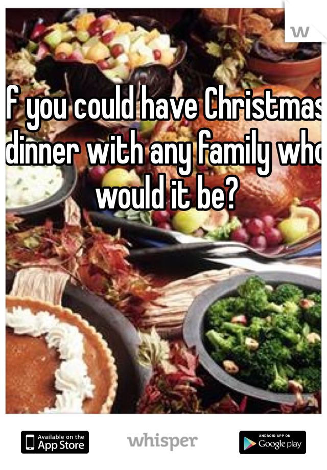 If you could have Christmas dinner with any family who would it be?