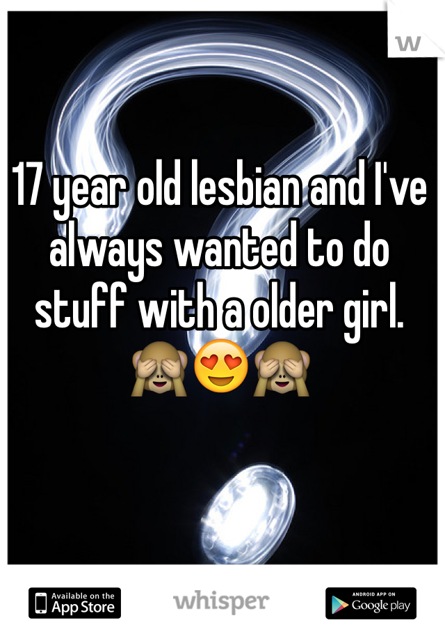 17 year old lesbian and I've always wanted to do stuff with a older girl. 🙈😍🙈