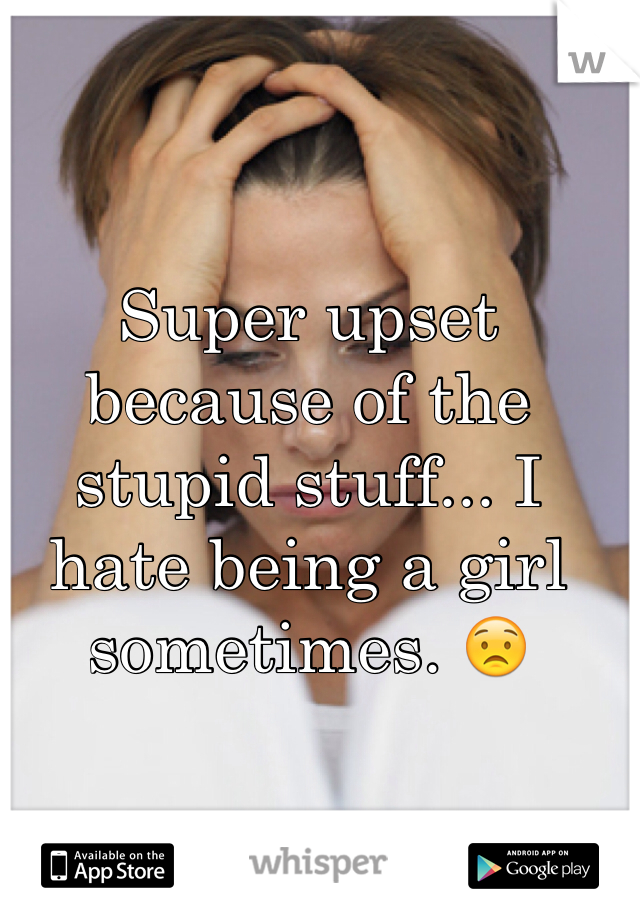 Super upset because of the stupid stuff... I hate being a girl sometimes. 😟