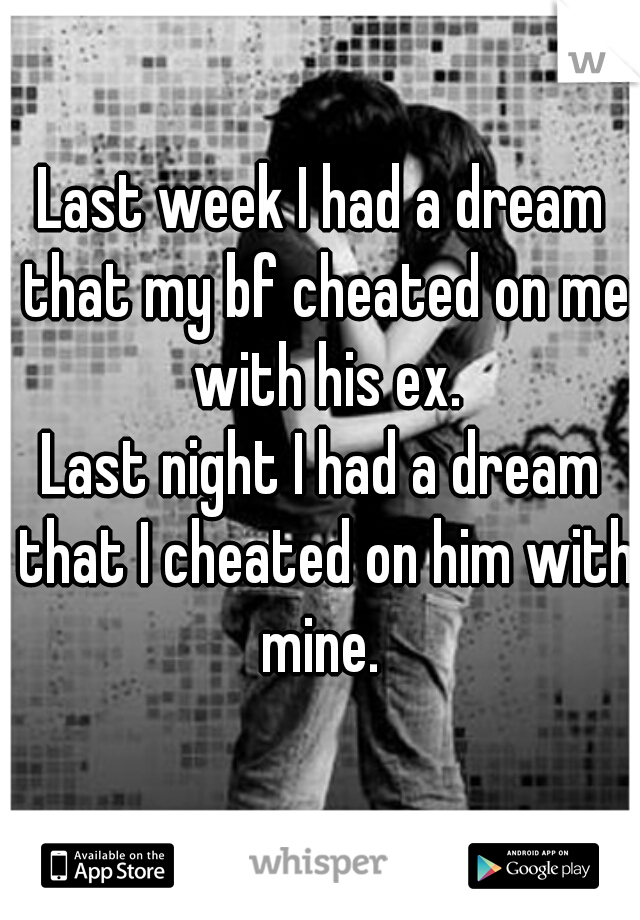 Last week I had a dream that my bf cheated on me with his ex.
Last night I had a dream that I cheated on him with mine. 