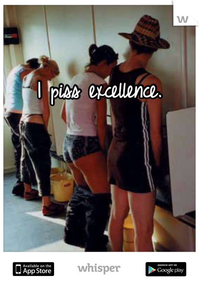 I piss excellence. 