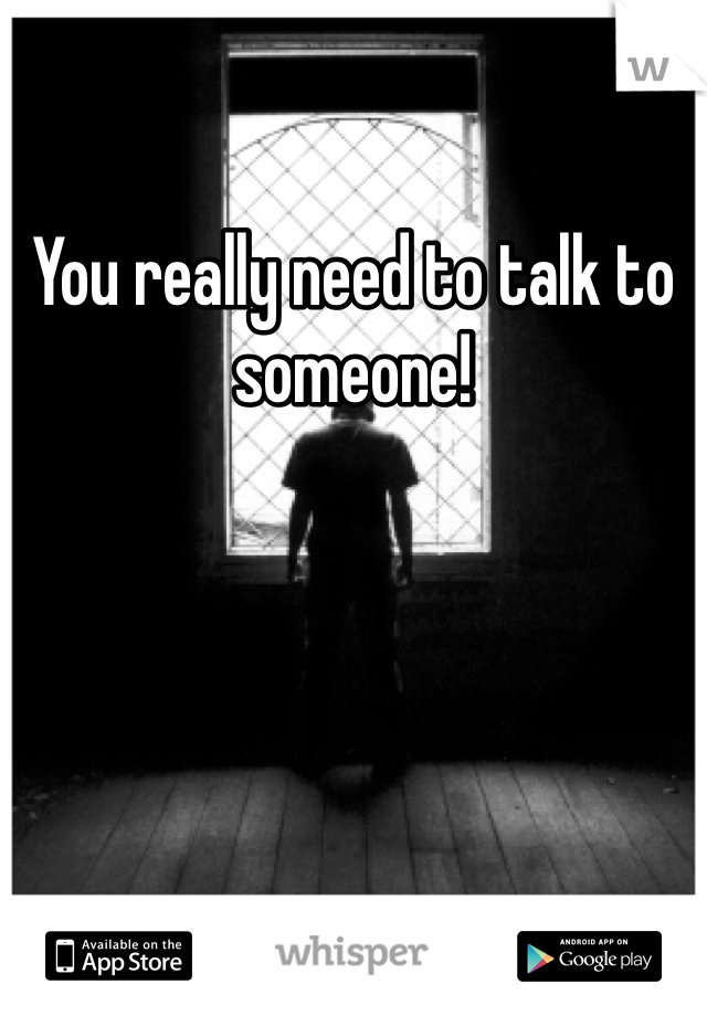 You really need to talk to someone! 