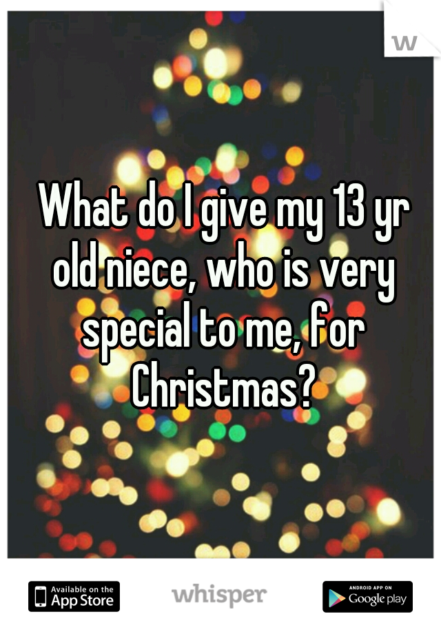 What do I give my 13 yr old niece, who is very special to me, for Christmas?