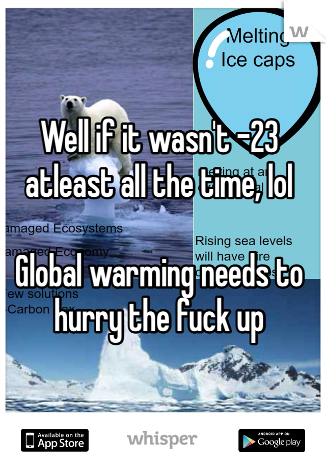 Well if it wasn't -23 atleast all the time, lol

Global warming needs to hurry the fuck up