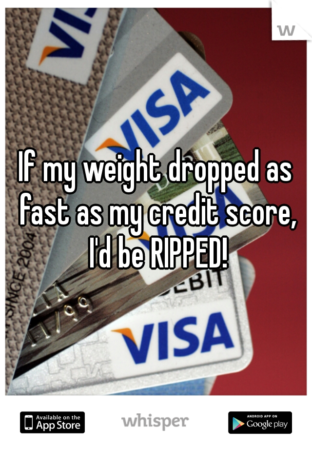 If my weight dropped as fast as my credit score, I'd be RIPPED!