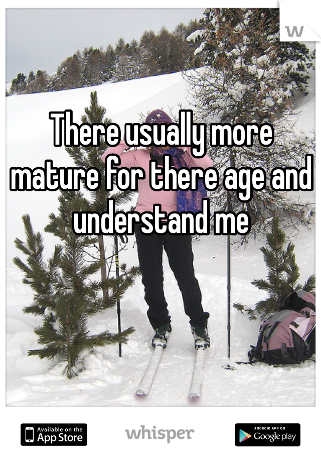 There usually more mature for there age and understand me 