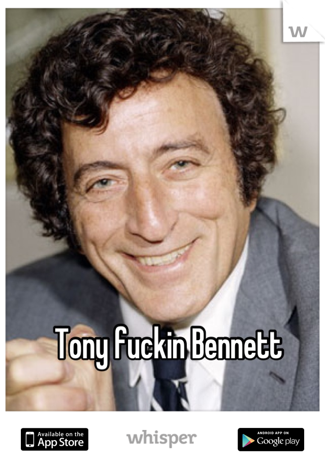 Tony fuckin Bennett