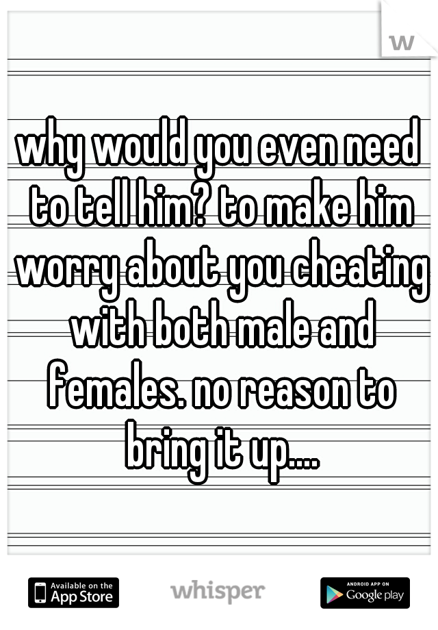 why would you even need to tell him? to make him worry about you cheating with both male and females. no reason to bring it up....