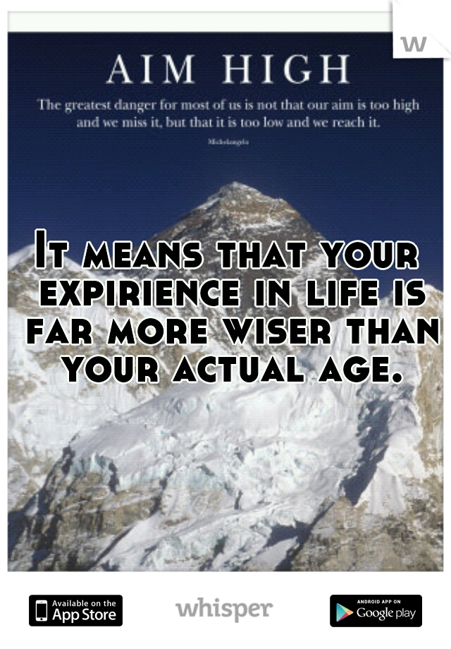 It means that your expirience in life is far more wiser than your actual age.