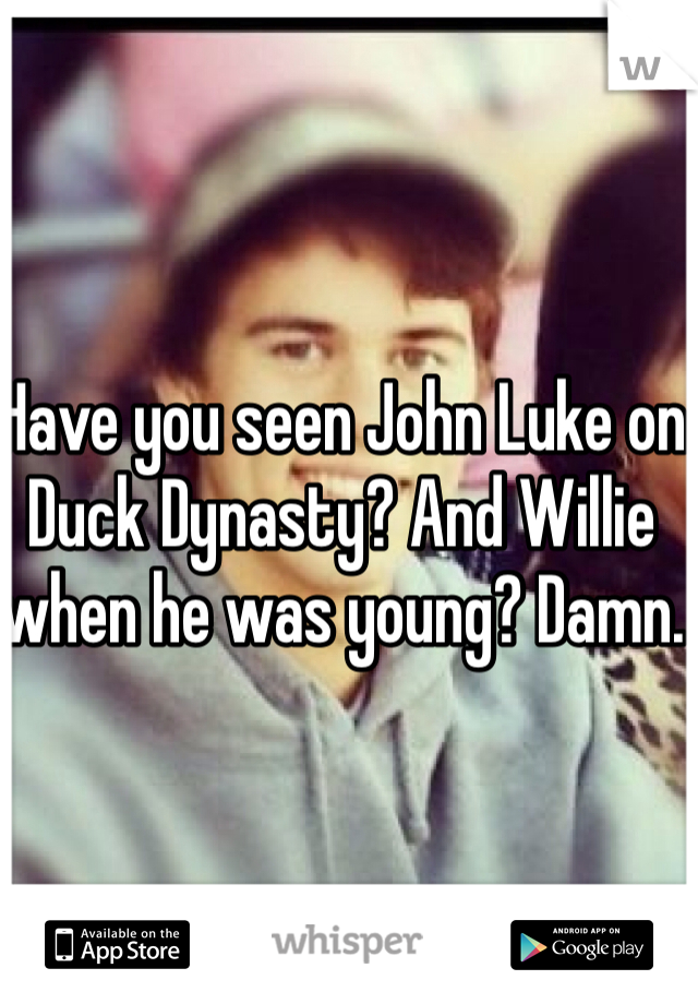 Have you seen John Luke on Duck Dynasty? And Willie when he was young? Damn. 