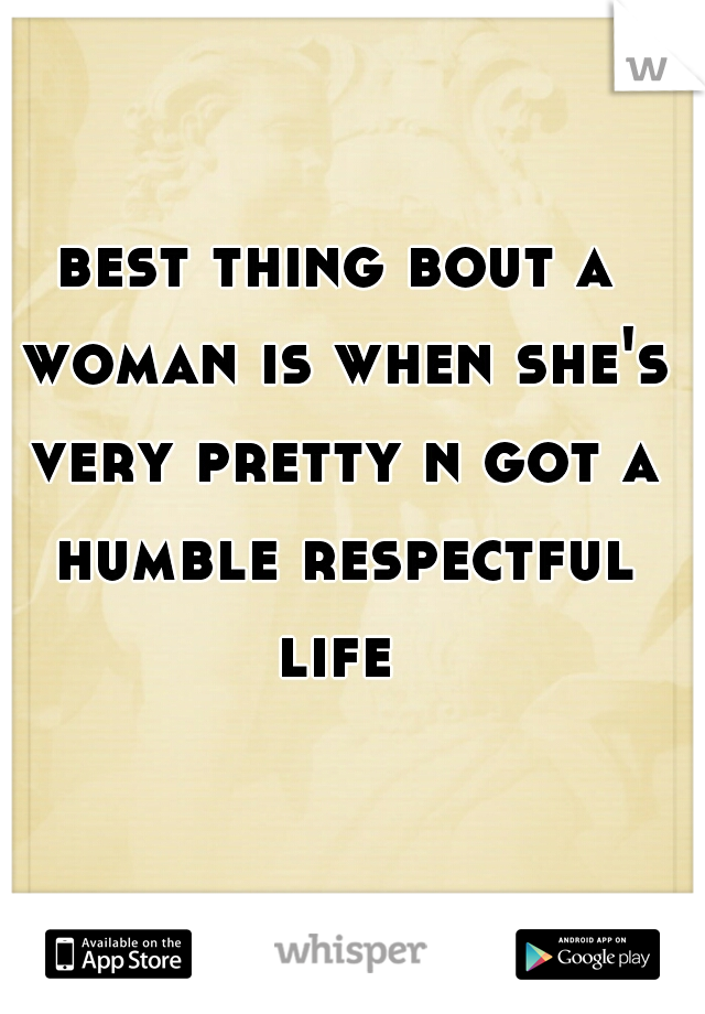 best thing bout a woman is when she's very pretty n got a humble respectful life 