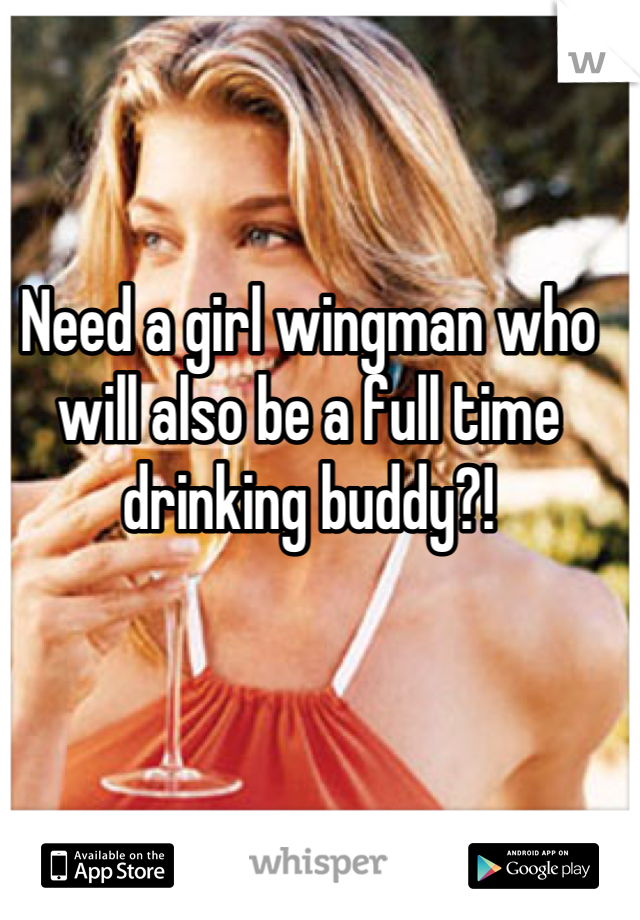Need a girl wingman who will also be a full time drinking buddy?!