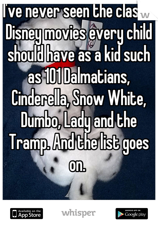 I've never seen the classic Disney movies every child should have as a kid such as 101 Dalmatians, Cinderella, Snow White, Dumbo, Lady and the Tramp. And the list goes on. 
