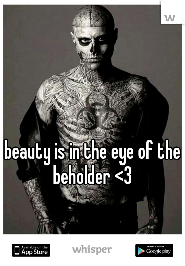 beauty is in the eye of the beholder <3 
