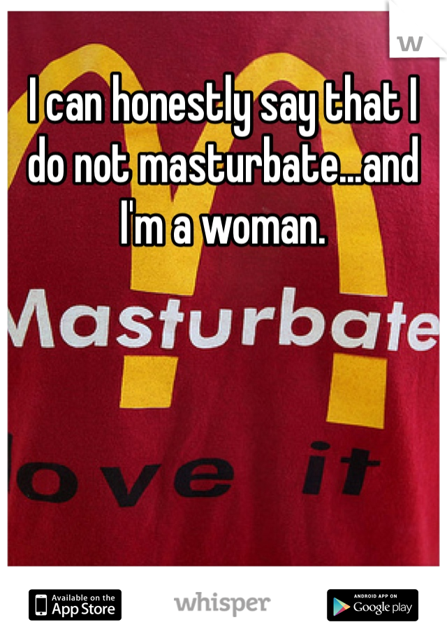 I can honestly say that I do not masturbate...and I'm a woman.