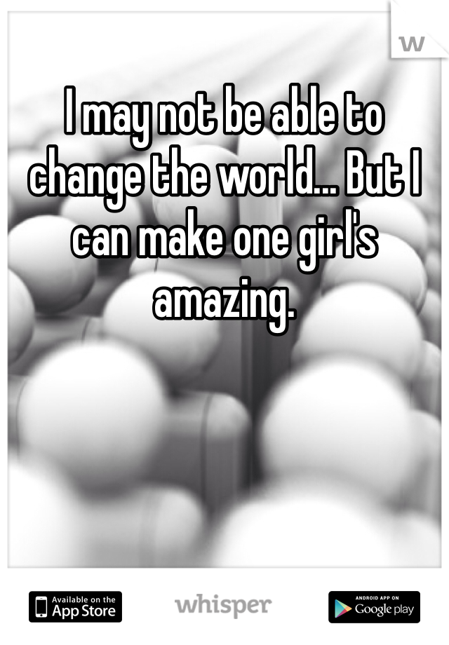 I may not be able to change the world... But I can make one girl's amazing.