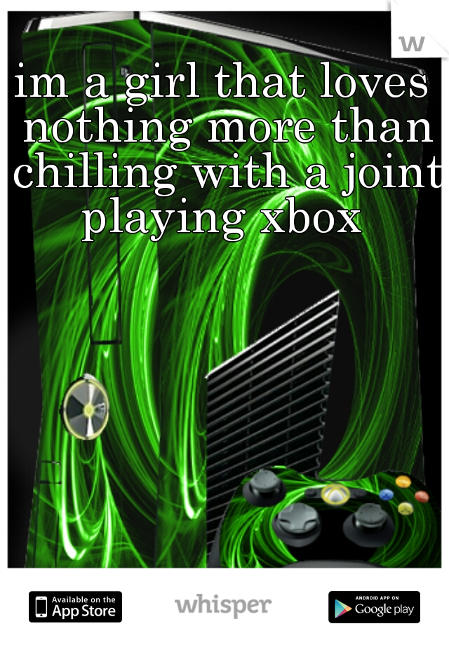 im a girl that loves nothing more than chilling with a joint playing xbox 
