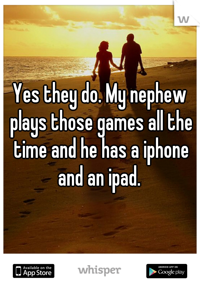 Yes they do. My nephew plays those games all the time and he has a iphone and an ipad. 