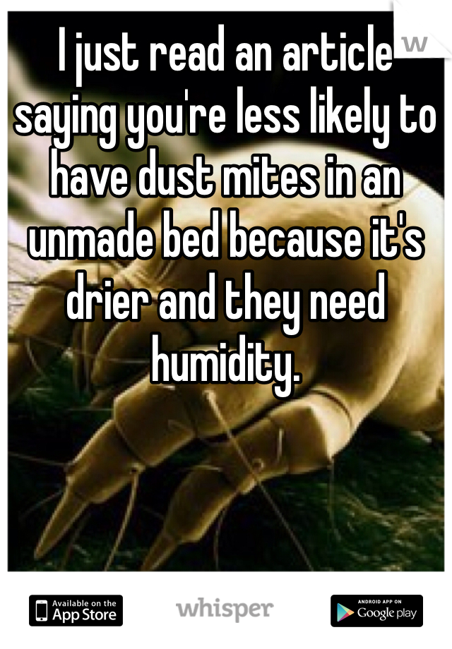 I just read an article saying you're less likely to have dust mites in an unmade bed because it's drier and they need humidity.