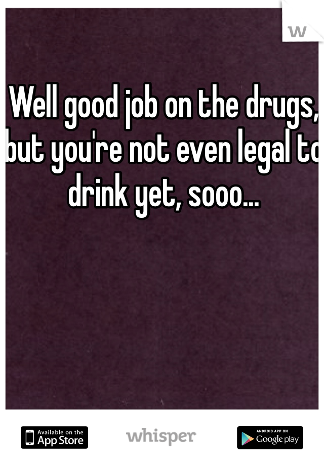 Well good job on the drugs, but you're not even legal to drink yet, sooo...