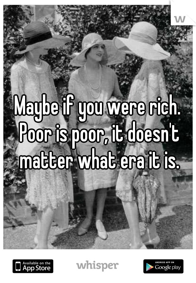 Maybe if you were rich. Poor is poor, it doesn't matter what era it is.