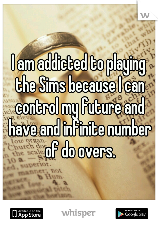 I am addicted to playing the Sims because I can control my future and have and infinite number of do overs.