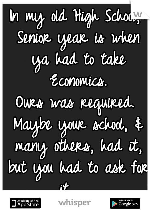 In my old High School, Senior year is when ya had to take Economics.

Ours was required. Maybe your school, & many others, had it, but you had to ask for it... ._.