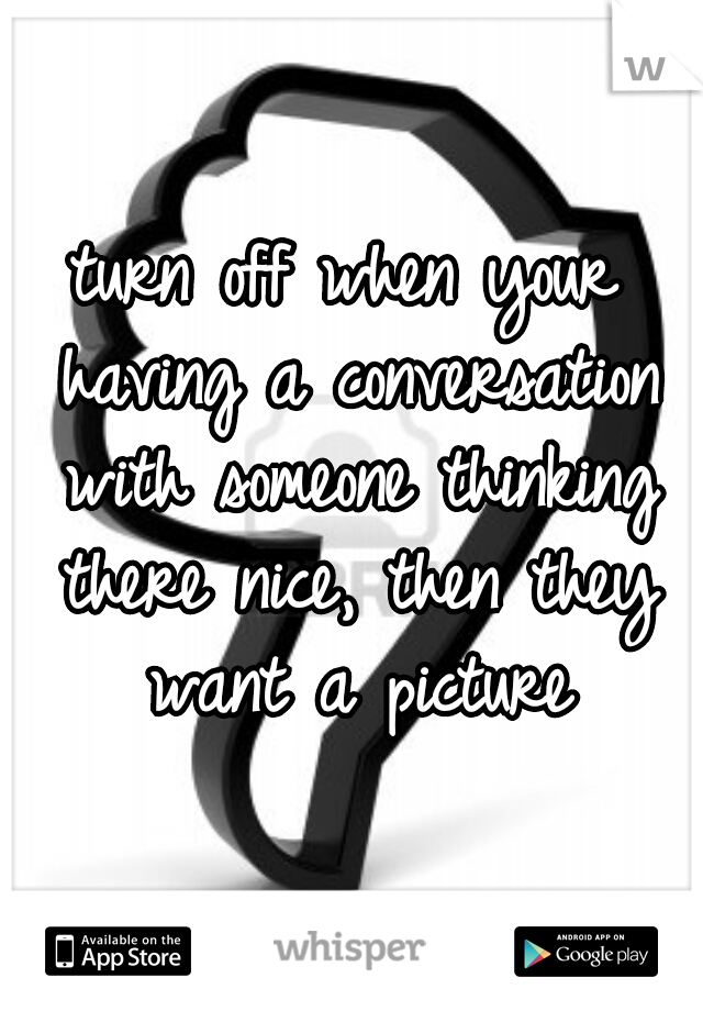 turn off when your having a conversation with someone thinking there nice, then they want a picture