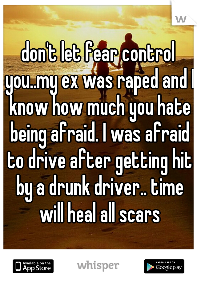 don't let fear control you..my ex was raped and I know how much you hate being afraid. I was afraid to drive after getting hit by a drunk driver.. time will heal all scars