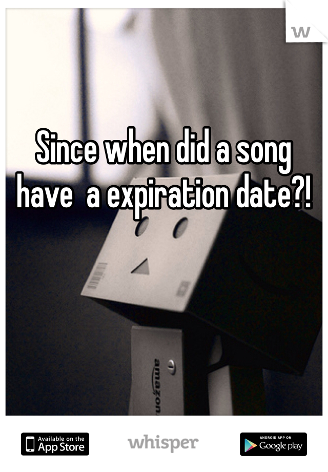 
Since when did a song have  a expiration date?!