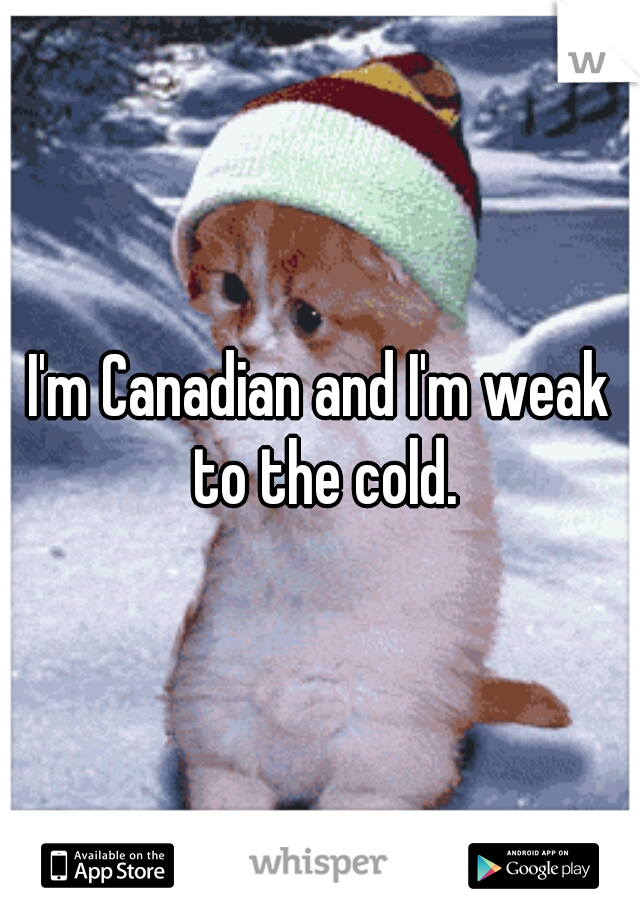 I'm Canadian and I'm weak to the cold.