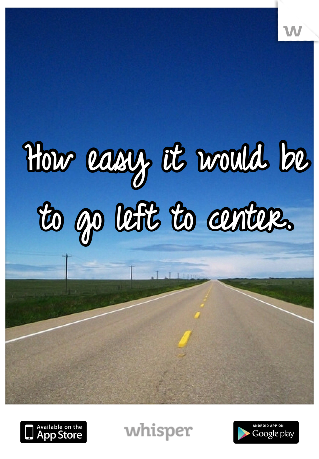 How easy it would be to go left to center. 