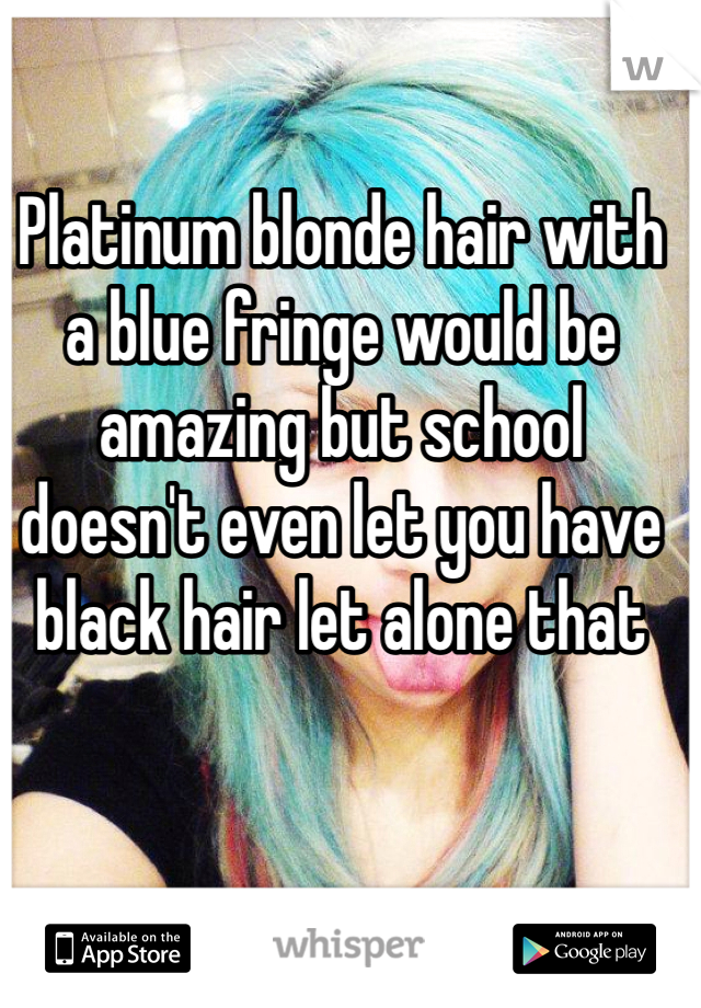 Platinum blonde hair with a blue fringe would be amazing but school doesn't even let you have black hair let alone that  