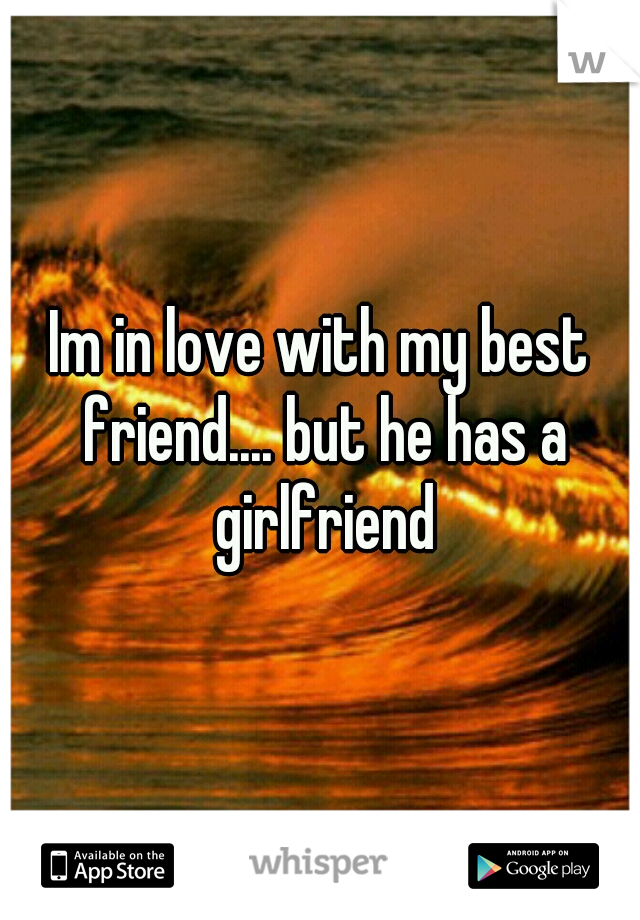 Im in love with my best friend.... but he has a girlfriend
