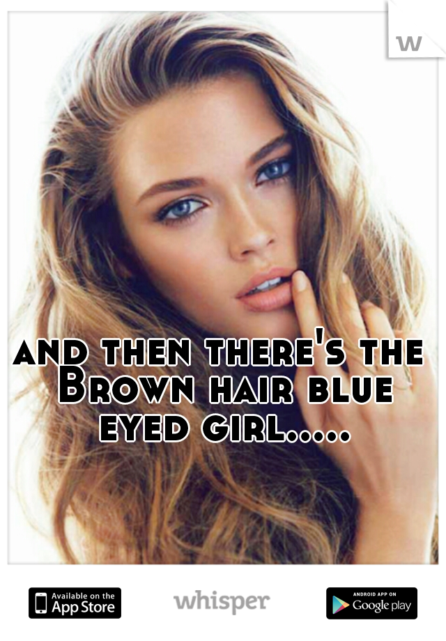 and then there's the Brown hair blue eyed girl.....