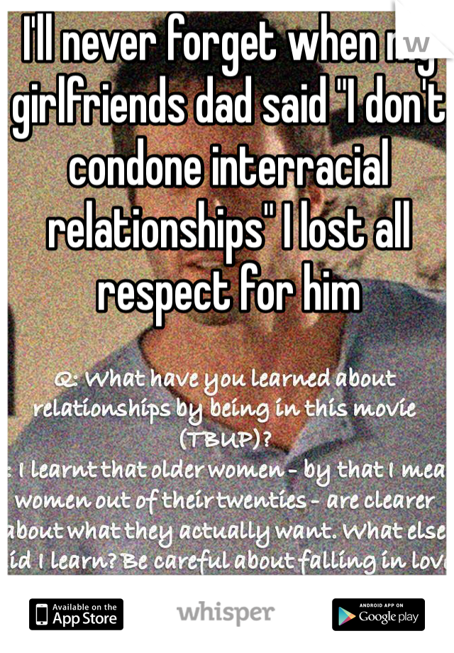 I'll never forget when my girlfriends dad said "I don't condone interracial relationships" I lost all respect for him 