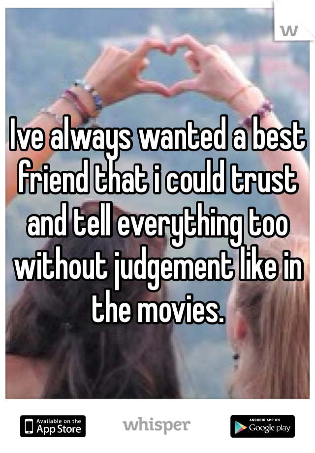 Ive always wanted a best friend that i could trust and tell everything too without judgement like in the movies. 