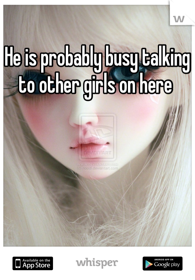 He is probably busy talking to other girls on here 