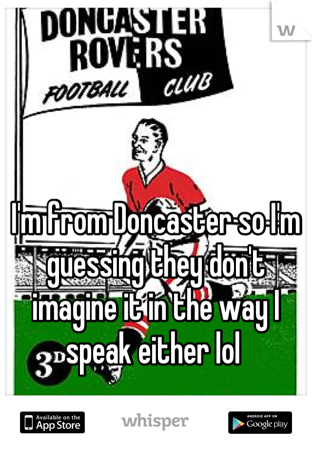 I'm from Doncaster so I'm guessing they don't imagine it in the way I speak either lol 