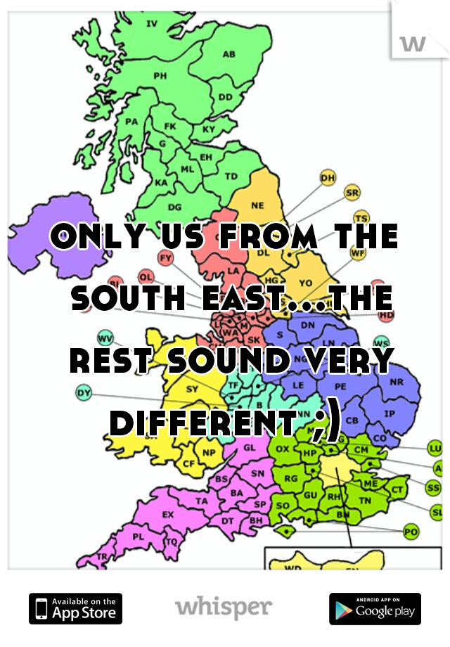 only us from the south east...the rest sound very different ;) 