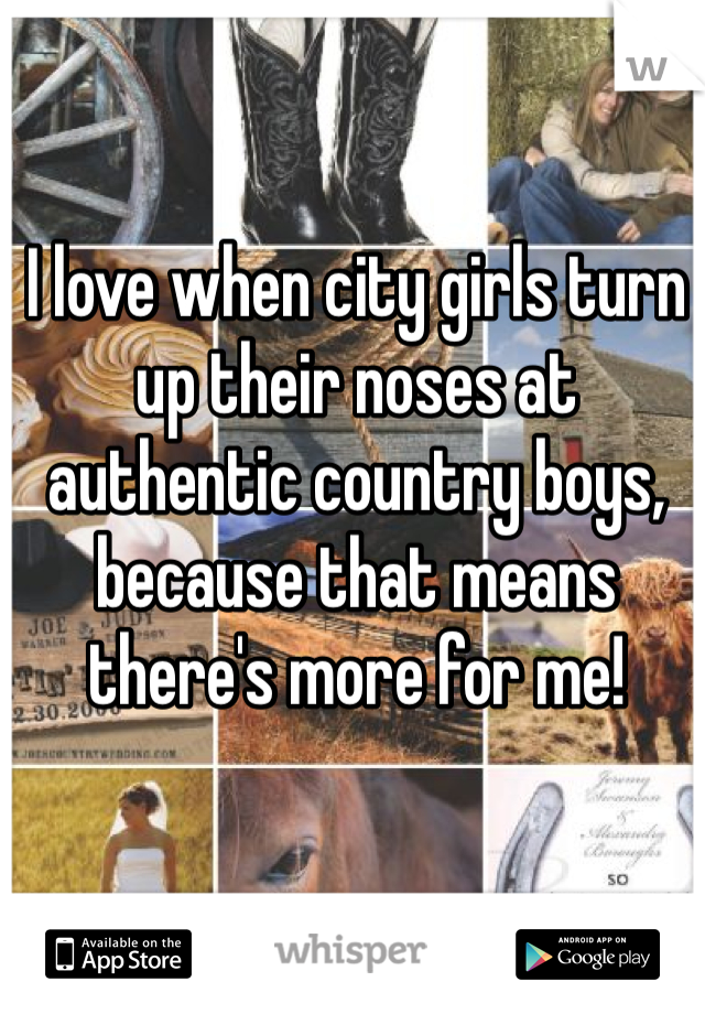 I love when city girls turn up their noses at authentic country boys, because that means there's more for me! 