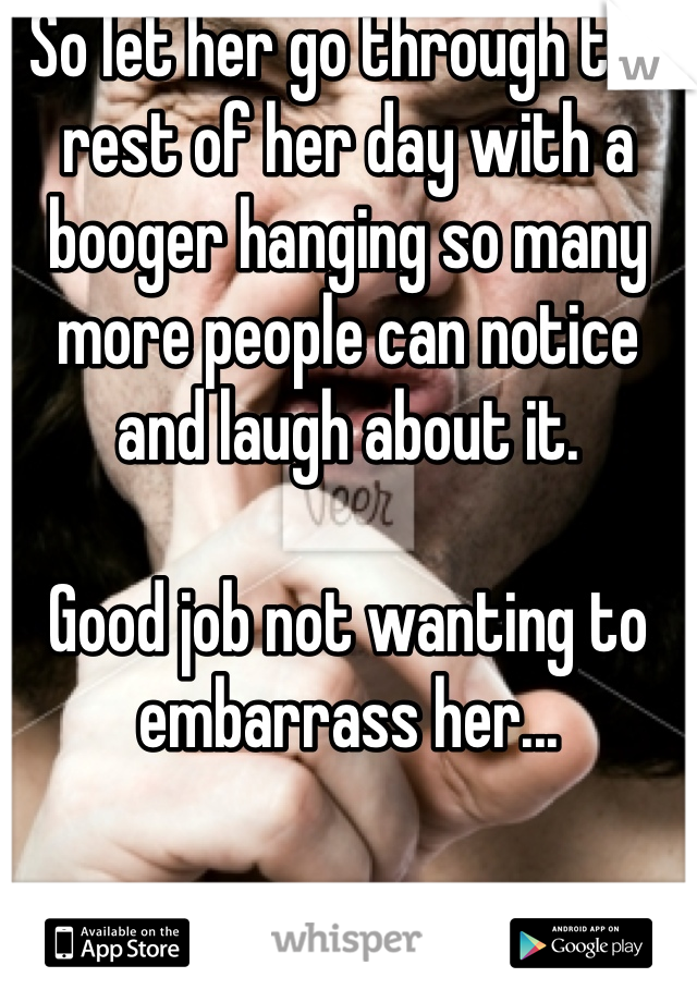 So let her go through the rest of her day with a booger hanging so many more people can notice and laugh about it. 

Good job not wanting to embarrass her...