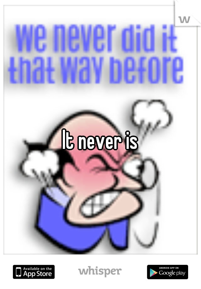 It never is