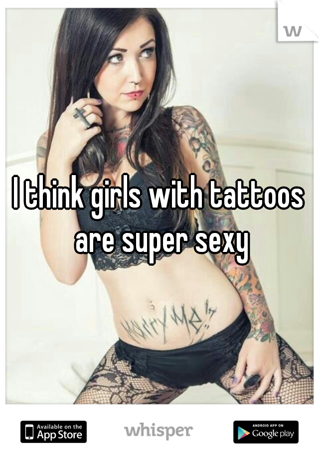 I think girls with tattoos are super sexy