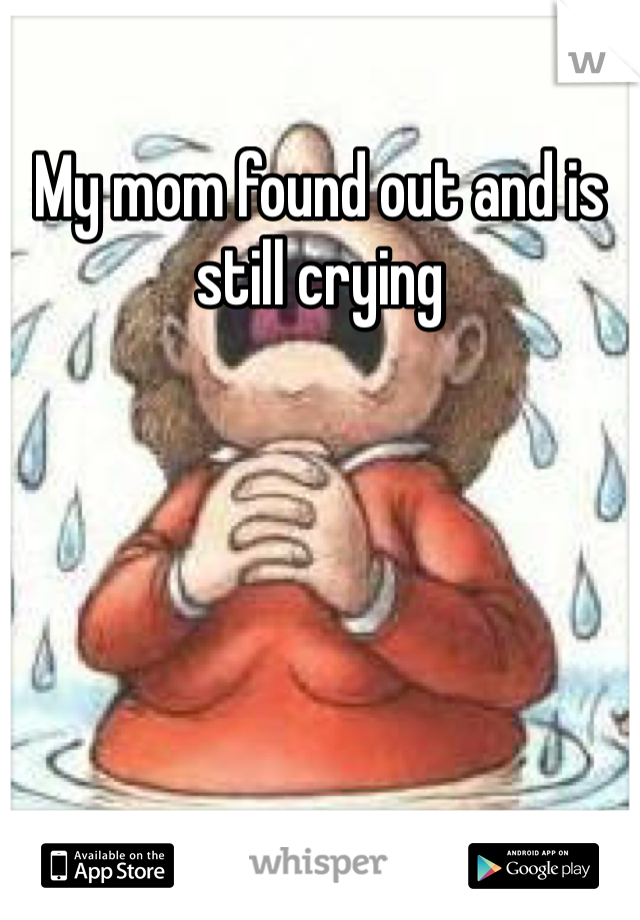My mom found out and is still crying 