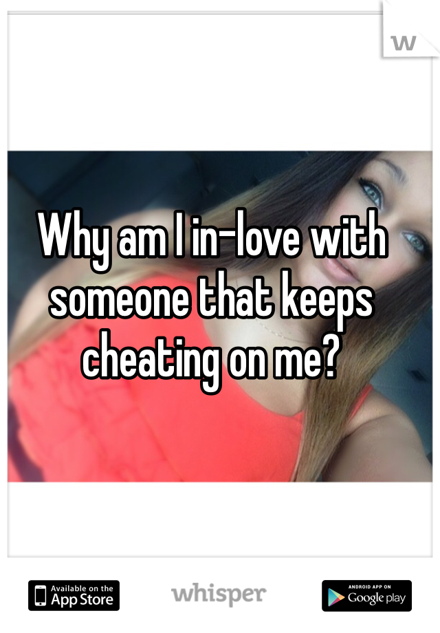 Why am I in-love with someone that keeps cheating on me?