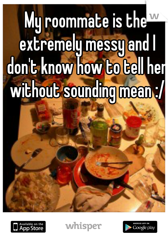 My roommate is the extremely messy and I don't know how to tell her without sounding mean :/