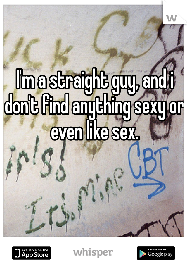 I'm a straight guy, and i don't find anything sexy or even like sex. 